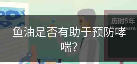 鱼油是否有助于预防哮喘？(鱼油是否有助于预防哮喘发作)